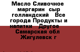 Масло Сливочное ,маргарин ,сыр голландский - Все города Продукты и напитки » Другое   . Самарская обл.,Жигулевск г.